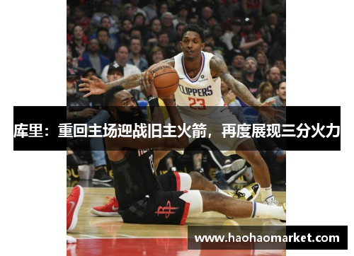 库里：重回主场迎战旧主火箭，再度展现三分火力