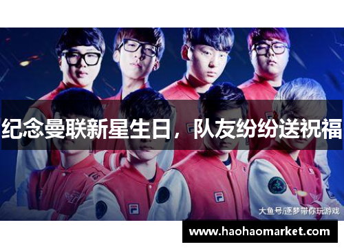 纪念曼联新星生日，队友纷纷送祝福